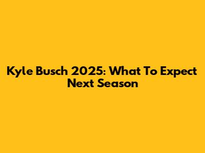 Kyle Busch 2025: What To Expect Next Season