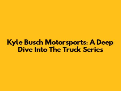 Kyle Busch Motorsports: A Deep Dive Into The Truck Series