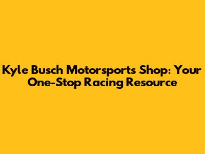 Kyle Busch Motorsports Shop: Your One-Stop Racing Resource