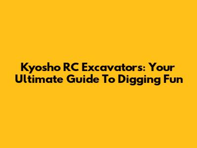 Kyosho RC Excavators: Your Ultimate Guide To Digging Fun
