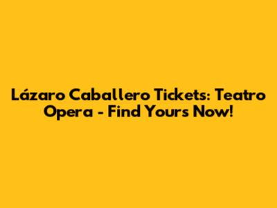 Lázaro Caballero Tickets: Teatro Opera - Find Yours Now!