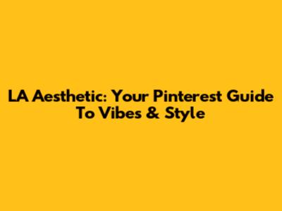 LA Aesthetic: Your Pinterest Guide To Vibes & Style