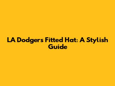 LA Dodgers Fitted Hat: A Stylish Guide