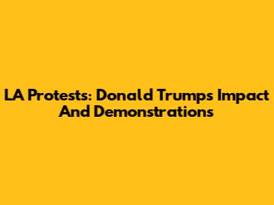 LA Protests: Donald Trump's Impact And Demonstrations