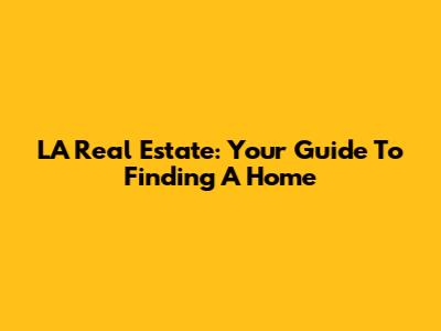 LA Real Estate: Your Guide To Finding A Home