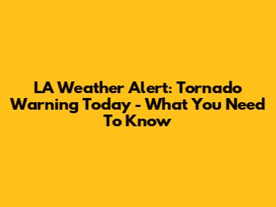 LA Weather Alert: Tornado Warning Today - What You Need To Know