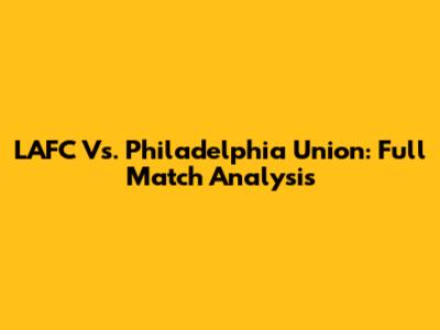 LAFC Vs. Philadelphia Union: Full Match Analysis