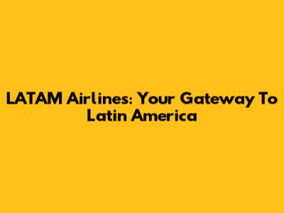LATAM Airlines: Your Gateway To Latin America