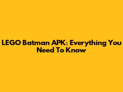 LEGO Batman APK: Everything You Need To Know