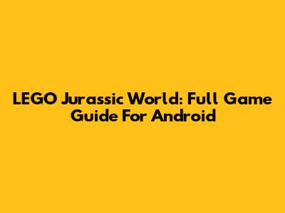 LEGO Jurassic World: Full Game Guide For Android