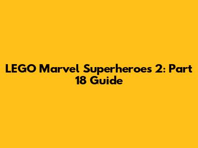 LEGO Marvel Superheroes 2: Part 18 Guide