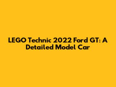 LEGO Technic 2022 Ford GT: A Detailed Model Car