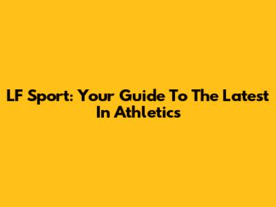 LF Sport: Your Guide To The Latest In Athletics