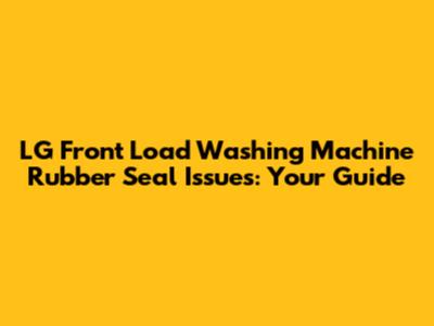 LG Front Load Washing Machine Rubber Seal Issues: Your Guide