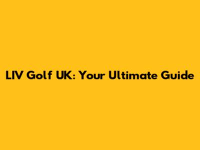 LIV Golf UK: Your Ultimate Guide