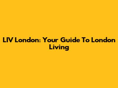 LIV London: Your Guide To London Living