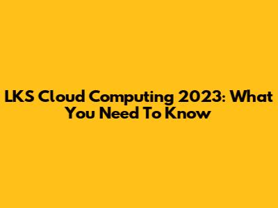LKS Cloud Computing 2023: What You Need To Know