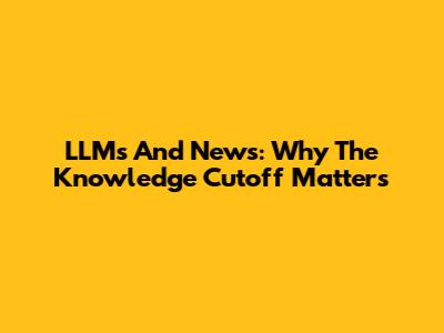 LLMs And News: Why The Knowledge Cutoff Matters