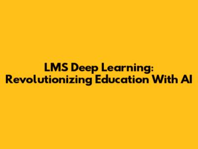 LMS Deep Learning: Revolutionizing Education With AI