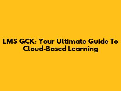 LMS GCK: Your Ultimate Guide To Cloud-Based Learning