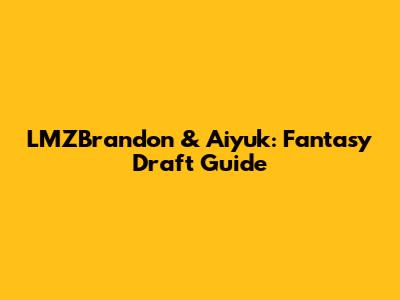 LMZBrandon & Aiyuk: Fantasy Draft Guide