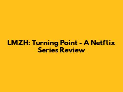 LMZH: Turning Point - A Netflix Series Review