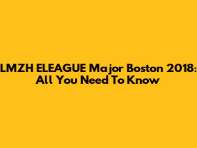 LMZH ELEAGUE Major Boston 2018: All You Need To Know