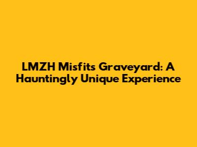 LMZH Misfits Graveyard: A Hauntingly Unique Experience