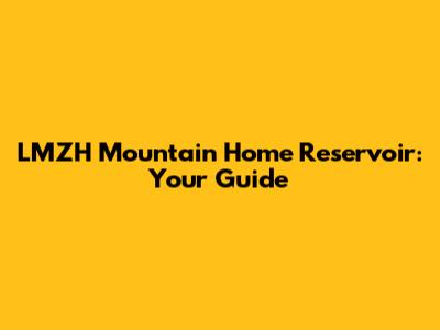 LMZH Mountain Home Reservoir: Your Guide