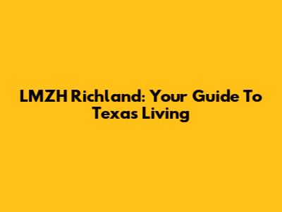 LMZH Richland: Your Guide To Texas Living