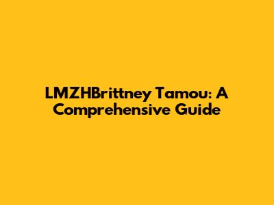 LMZHBrittney Tamou: A Comprehensive Guide