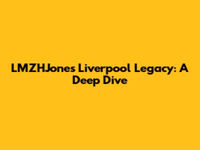 LMZHJones' Liverpool Legacy: A Deep Dive