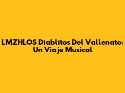 LMZHLOS Diablitos Del Vallenato: Un Viaje Musical