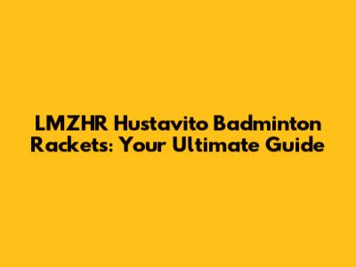 LMZHR Hustavito Badminton Rackets: Your Ultimate Guide