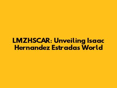 LMZHSCAR: Unveiling Isaac Hernandez Estrada's World