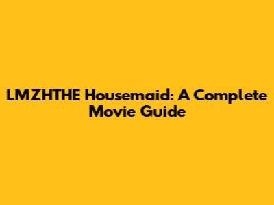 LMZHTHE Housemaid: A Complete Movie Guide