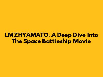 LMZHYAMATO: A Deep Dive Into The Space Battleship Movie