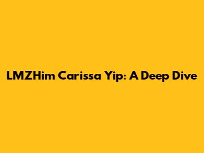 LMZHim Carissa Yip: A Deep Dive