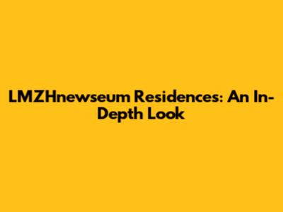LMZHnewseum Residences: An In-Depth Look
