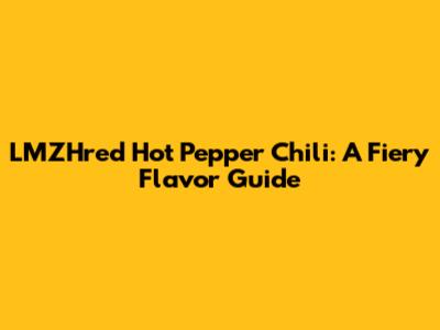 LMZHred Hot Pepper Chili: A Fiery Flavor Guide