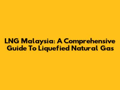LNG Malaysia: A Comprehensive Guide To Liquefied Natural Gas