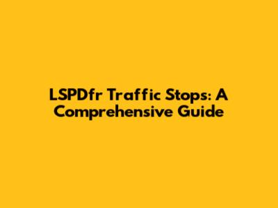 LSPDfr Traffic Stops: A Comprehensive Guide