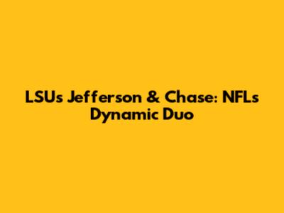 LSU's Jefferson & Chase: NFL's Dynamic Duo