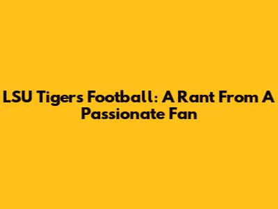 LSU Tigers Football: A Rant From A Passionate Fan