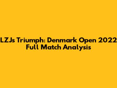LZJ's Triumph: Denmark Open 2022 Full Match Analysis