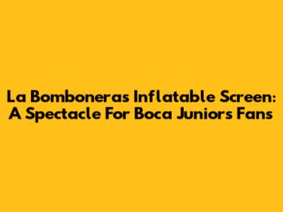 La Bombonera's Inflatable Screen: A Spectacle For Boca Juniors Fans