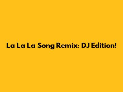 La La La Song Remix: DJ Edition!