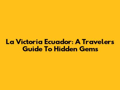 La Victoria Ecuador: A Traveler's Guide To Hidden Gems