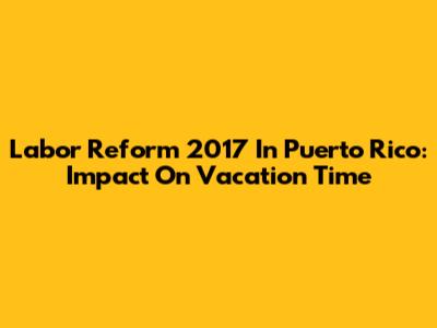 Labor Reform 2017 In Puerto Rico: Impact On Vacation Time