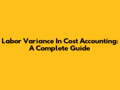 Labor Variance In Cost Accounting: A Complete Guide